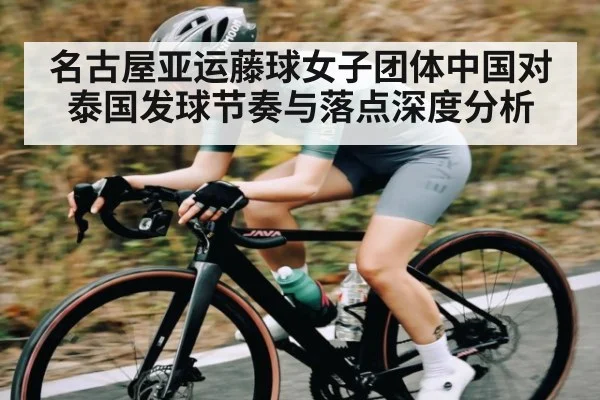 名古屋亚运藤球女子团体中国对泰国发球节奏与落点深度分析