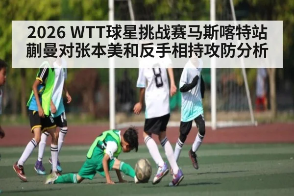 2026 WTT球星挑战赛马斯喀特站蒯曼对张本美和反手相持攻防分析