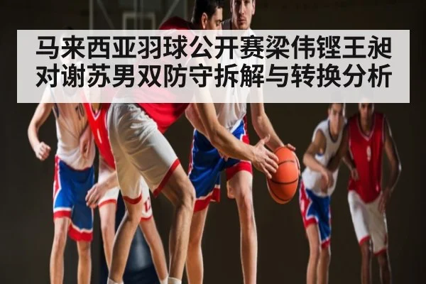 马来西亚羽球公开赛梁伟铿王昶对谢苏男双防守拆解与转换分析