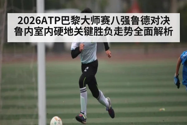 2026ATP巴黎大师赛八强鲁德对决鲁内室内硬地关键胜负走势全面解析