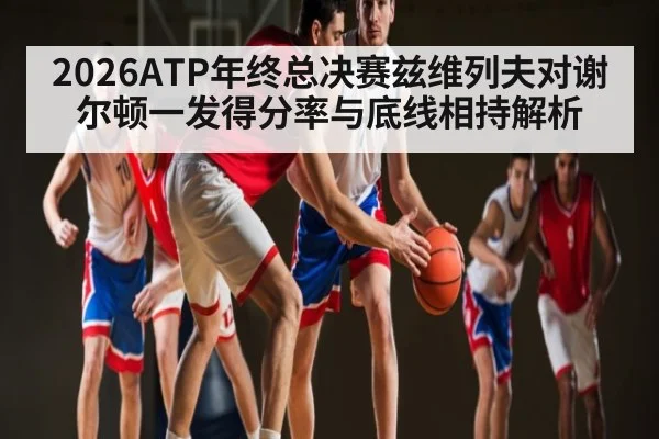 2026ATP年终总决赛兹维列夫对谢尔顿一发得分率与底线相持解析